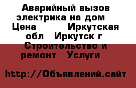Аварийный вызов электрика на дом! › Цена ­ 300 - Иркутская обл., Иркутск г. Строительство и ремонт » Услуги   